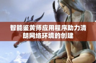 智能鉴黄师应用程序助力清朗网络环境的创建