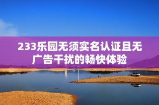 233乐园无须实名认证且无广告干扰的畅快体验