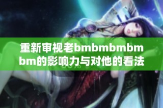 重新审视老bmbmbmbmbm的影响力与对他的看法