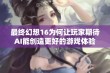 最终幻想16为何让玩家期待AI能创造更好的游戏体验