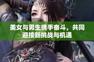 美女与男生携手奋斗，共同迎接新挑战与机遇