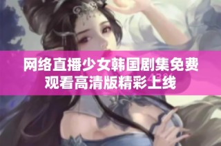 网络直播少女韩国剧集免费观看高清版精彩上线