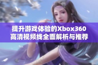 提升游戏体验的Xbox360高清视频线全面解析与推荐