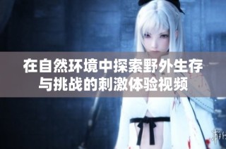 在自然环境中探索野外生存与挑战的刺激体验视频
