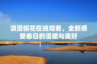 浪漫樱花在线观看，全新感受春日的温暖与美好