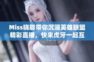 Miss晓聪带你沉浸英雄联盟精彩直播，快来虎牙一起互动吧!