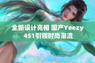 全新设计亮相 国产Yeezy 451引领时尚潮流