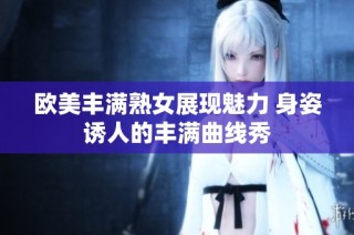 欧美丰满熟女展现魅力 身姿诱人的丰满曲线秀