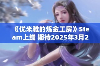 《优米雅的炼金工房》Steam上线 期待2025年3月21日的奇幻冒险之旅