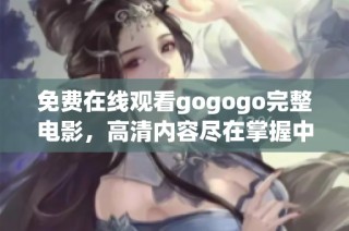 免费在线观看gogogo完整电影，高清内容尽在掌握中