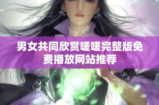 男女共同欣赏嗟嗟完整版免费播放网站推荐