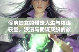 侯府嫡女的甜宠人生与权谋较量，浪漫与阴谋交织的故事