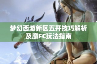 梦幻西游新区五开技巧解析及魔FC玩法指南