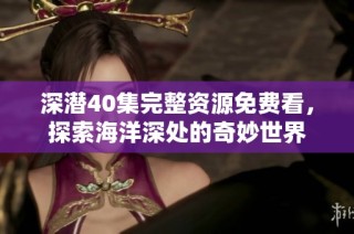 深潜40集完整资源免费看，探索海洋深处的奇妙世界