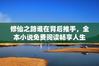 修仙之路谁在背后推手，全本小说免费阅读畅享人生