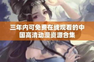 三年内可免费在线观看的中国高清动漫资源合集