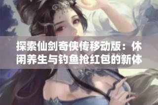 探索仙剑奇侠传移动版：休闲养生与钓鱼抢红包的新体验