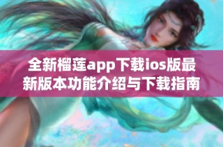 全新榴莲app下载ios版最新版本功能介绍与下载指南