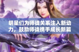 明星们为师徒关系注入新动力，鼓励师徒携手成长新篇章