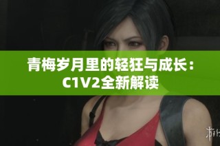 青梅岁月里的轻狂与成长：C1V2全新解读