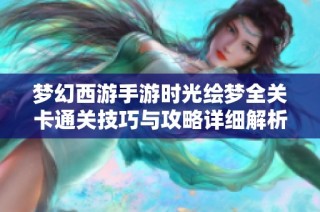 梦幻西游手游时光绘梦全关卡通关技巧与攻略详细解析