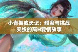 小青梅成长记：甜蜜与挑战交织的高H爱情故事