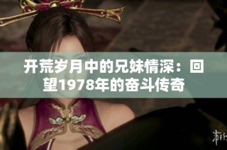 开荒岁月中的兄妹情深：回望1978年的奋斗传奇