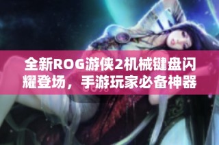 全新ROG游侠2机械键盘闪耀登场，手游玩家必备神器