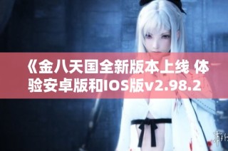 《金八天国全新版本上线 体验安卓版和IOS版v2.98.2的精彩内容》