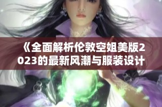 《全面解析伦敦空姐美版2023的最新风潮与服装设计变化》