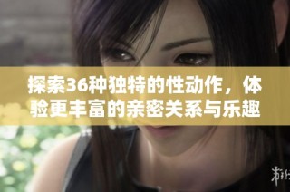 探索36种独特的性动作，体验更丰富的亲密关系与乐趣
