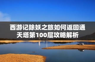 西游记除妖之旅如何返回通天塔第100层攻略解析