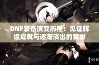 DNF装备演变历程：见证辉煌成就与逐渐淡出的背影