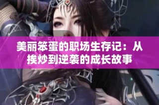 美丽笨蛋的职场生存记：从挨炒到逆袭的成长故事