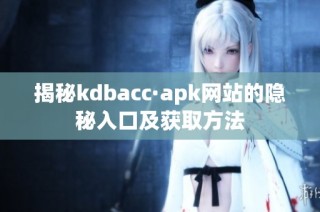 揭秘kdbacc·apk网站的隐秘入口及获取方法