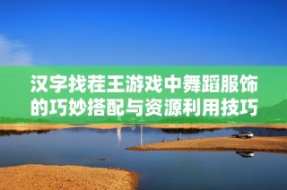 汉字找茬王游戏中舞蹈服饰的巧妙搭配与资源利用技巧解析