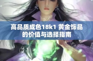 高品质成色18k1 黄金饰品的价值与选择指南