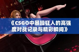 《CSGO中暴躁狂人的高强度对战记录与精彩瞬间》