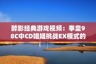 醉影经典游戏视频：拳皇98C中CD姐姐挑战EX模式的顶尖高手