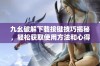 九幺破解下载按键技巧揭秘，轻松获取使用方法和心得分享