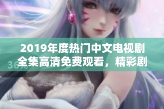 2019年度热门中文电视剧全集高清免费观看，精彩剧情等你来体验！