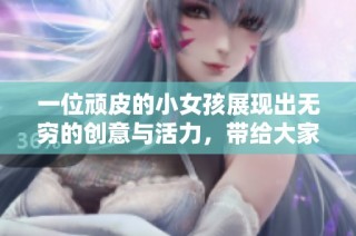 一位顽皮的小女孩展现出无穷的创意与活力，带给大家无限欢乐