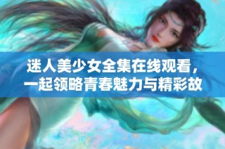 迷人美少女全集在线观看，一起领略青春魅力与精彩故事