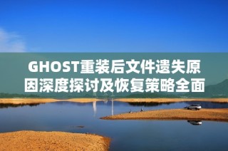 GHOST重装后文件遗失原因深度探讨及恢复策略全面解析