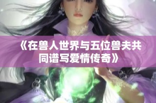 《在兽人世界与五位兽夫共同谱写爱情传奇》