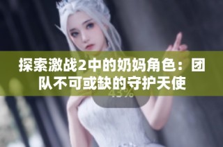探索激战2中的奶妈角色：团队不可或缺的守护天使