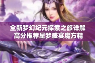 全新梦幻纪元探索之旅详解 高分推荐星梦盛宴魔方精彩玩法解析