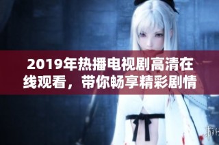 2019年热播电视剧高清在线观看，带你畅享精彩剧情与感人故事