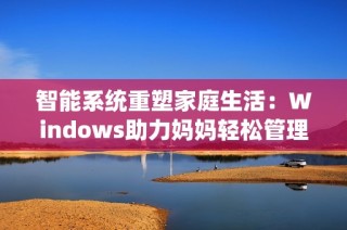 智能系统重塑家庭生活：Windows助力妈妈轻松管理日常事务