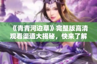 《青青河边草》完整版高清观看渠道大揭秘，快来了解吧！